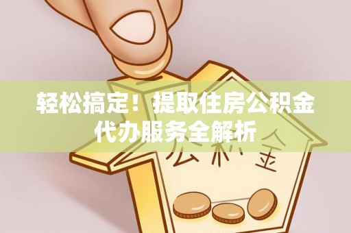 栾川轻松搞定！提取住房公积金代办服务全解析