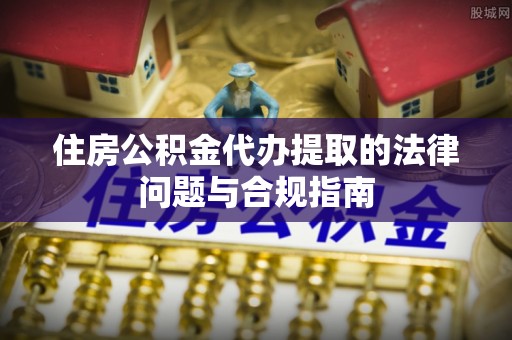 栾川住房公积金代办提取的法律问题与合规指南