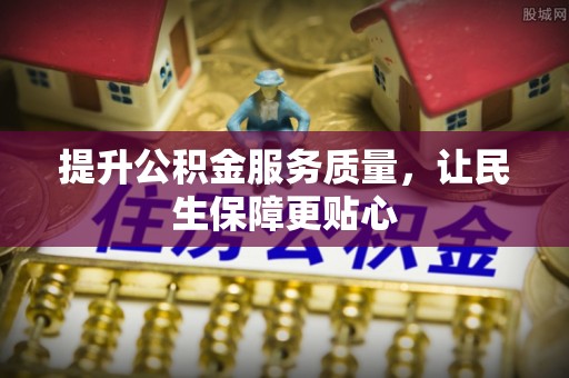 栾川提升公积金服务质量，让民生保障更贴心