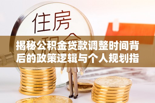 栾川揭秘公积金贷款调整时间背后的政策逻辑与个人规划指南