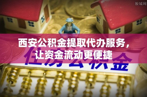栾川西安公积金提取代办服务，让资金流动更便捷