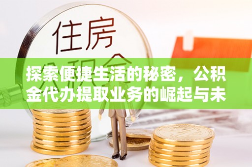 栾川探索便捷生活的秘密，公积金代办提取业务的崛起与未来发展