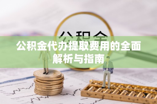 栾川公积金代办提取费用的全面解析与指南