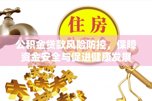 栾川公积金贷款风险防控，保障资金安全与促进健康发展