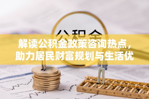 栾川解读公积金政策咨询热点，助力居民财富规划与生活优化