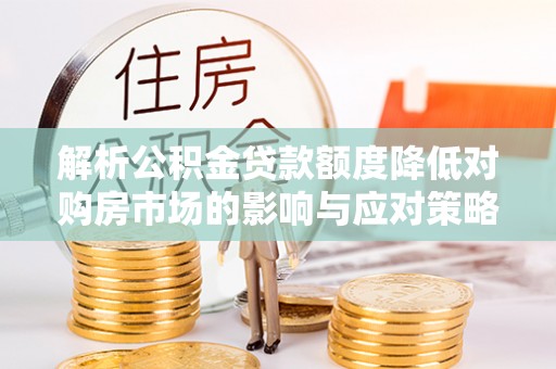 栾川解析公积金贷款额度降低对购房市场的影响与应对策略
