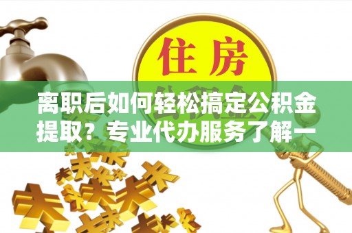 栾川离职后如何轻松搞定公积金提取？专业代办服务了解一下