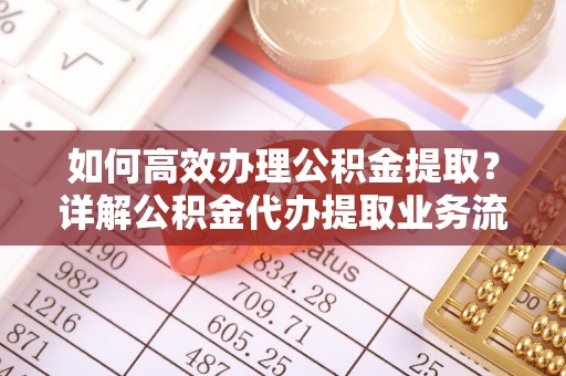 栾川如何高效办理公积金提取？详解公积金代办提取业务流程与优势