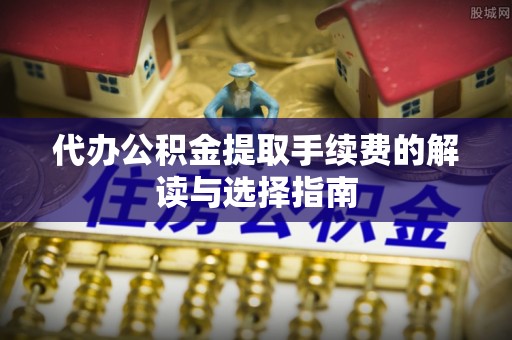 栾川代办公积金提取手续费的解读与选择指南