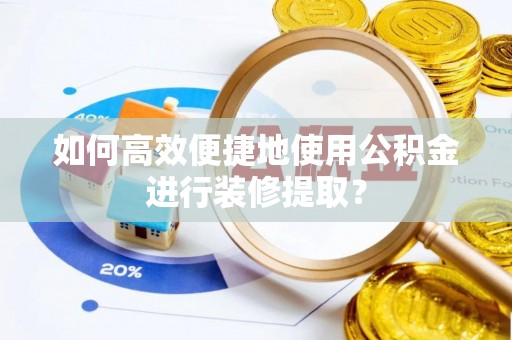 栾川如何高效便捷地使用公积金进行装修提取？