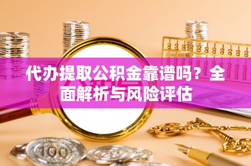 栾川代办提取公积金靠谱吗？全面解析与风险评估