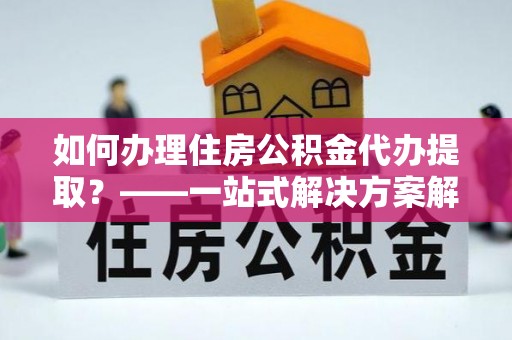栾川如何办理住房公积金代办提取？——一站式解决方案解析
