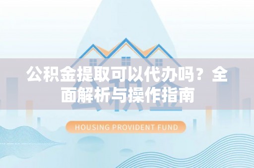 栾川公积金提取可以代办吗？全面解析与操作指南