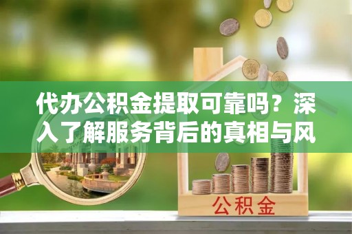 栾川代办公积金提取可靠吗？深入了解服务背后的真相与风险