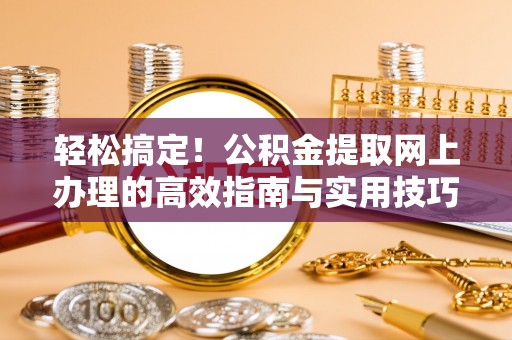 栾川轻松搞定！公积金提取网上办理的高效指南与实用技巧