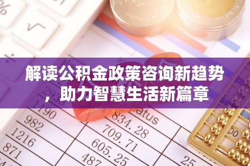 栾川解读公积金政策咨询新趋势，助力智慧生活新篇章
