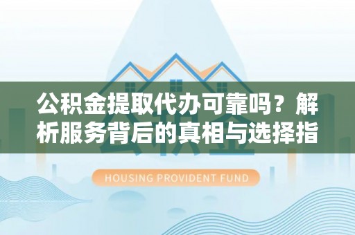 栾川公积金提取代办可靠吗？解析服务背后的真相与选择指南