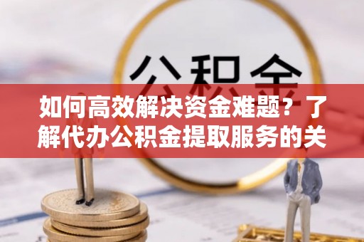 栾川如何高效解决资金难题？了解代办公积金提取服务的关键步骤与优势