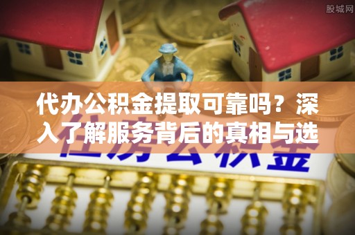 栾川代办公积金提取可靠吗？深入了解服务背后的真相与选择