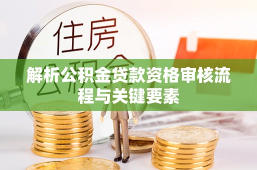 栾川解析公积金贷款资格审核流程与关键要素
