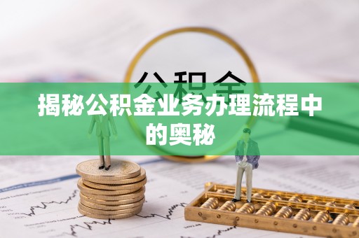栾川揭秘公积金业务办理流程中的奥秘