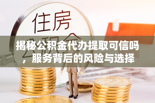 栾川揭秘公积金代办提取可信吗，服务背后的风险与选择