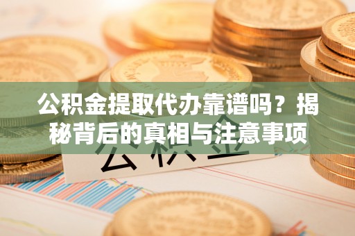 栾川公积金提取代办靠谱吗？揭秘背后的真相与注意事项