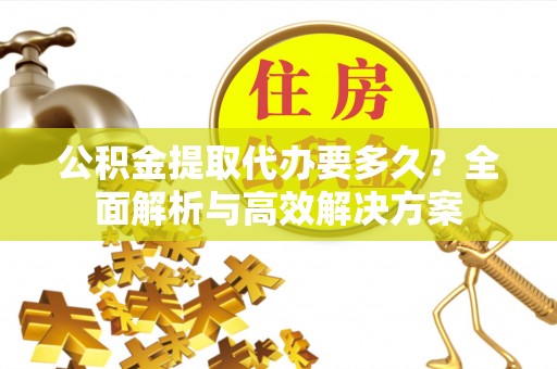 栾川公积金提取代办要多久？全面解析与高效解决方案