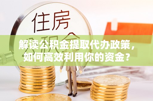 栾川解读公积金提取代办政策，如何高效利用你的资金？