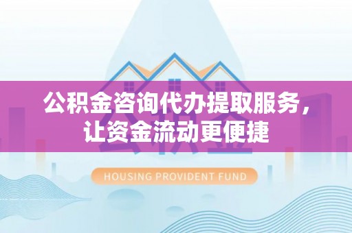 栾川公积金咨询代办提取服务，让资金流动更便捷