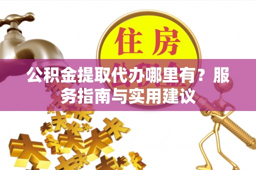 栾川公积金提取代办哪里有？服务指南与实用建议