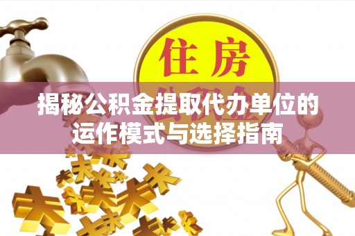 栾川揭秘公积金提取代办单位的运作模式与选择指南