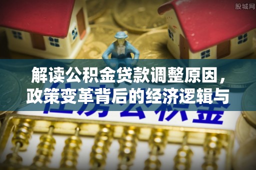 栾川解读公积金贷款调整原因，政策变革背后的经济逻辑与民生影响