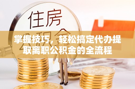栾川掌握技巧，轻松搞定代办提取离职公积金的全流程