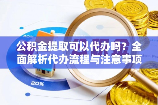 栾川公积金提取可以代办吗？全面解析代办流程与注意事项